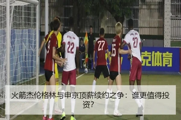 火箭杰伦格林与申京顶薪续约之争：谁更值得投资？